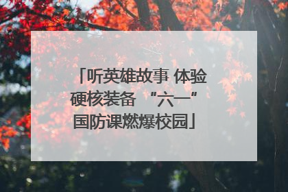 听英雄故事 体验硬核装备 “六一”国防课燃爆校园