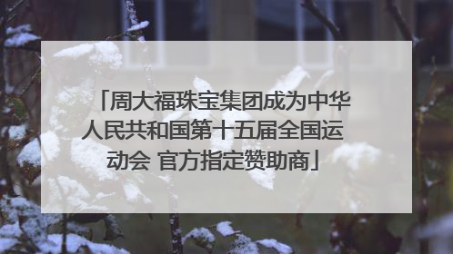 周大福珠宝集团成为中华人民共和国第十五届全国运动会 官方指定赞助商