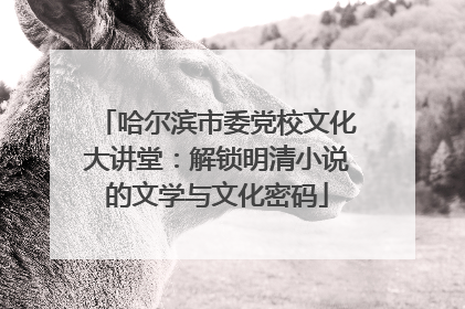 哈尔滨市委党校文化大讲堂：解锁明清小说的文学与文化密码