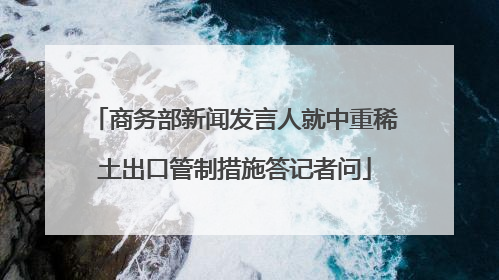 商务部新闻发言人就中重稀土出口管制措施答记者问