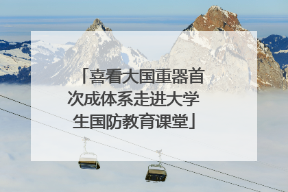 喜看大国重器首次成体系走进大学生国防教育课堂