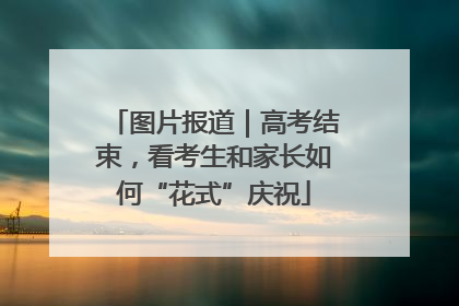 图片报道|高考结束,看考生和家长如何“花式”庆祝
