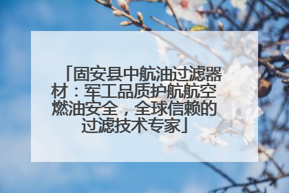 固安县中航油过滤器材：军工品质护航航空燃油安全，全球信赖的过滤技术专家