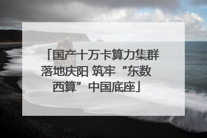国产十万卡算力集群落地庆阳 筑牢“东数西算”中国底座
