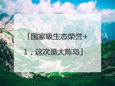 国家级生态荣誉+1，这次是大陈岛
