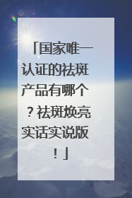 国家唯一认证的祛斑产品有哪个？祛斑焕亮实话实说版！