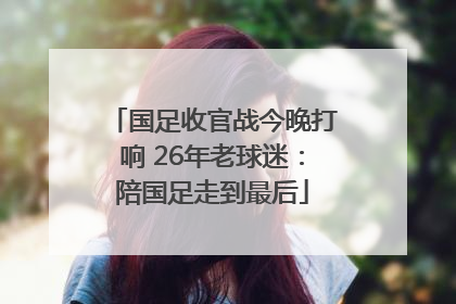 国足收官战今晚打响 26年老球迷：陪国足走到最后