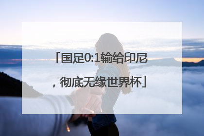 国足0:1输给印尼，彻底无缘世界杯