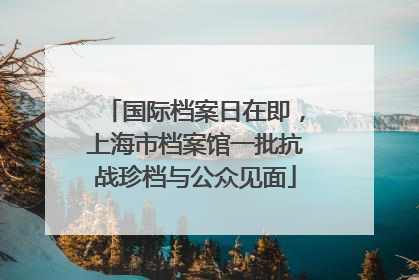 国际档案日在即，上海市档案馆一批抗战珍档与公众见面