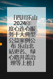 四川乐山2024年度心连心服务十大典型公益案例公布 乐山北站更名、绿心路井盖治理等上榜