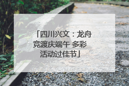 四川兴文：龙舟竞渡庆端午 多彩活动过佳节