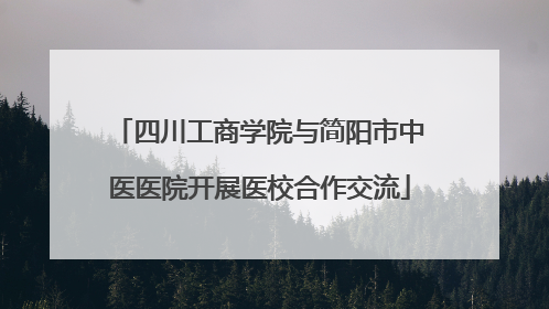 四川工商学院与简阳市中医医院开展医校合作交流