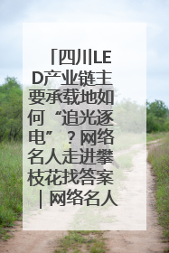 四川LED产业链主要承载地如何“追光逐电”？网络名人走进攀枝花找答案｜网络名人四川行