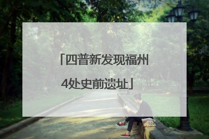 四普新发现福州4处史前遗址