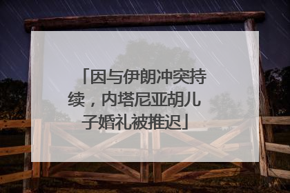 因与伊朗冲突持续，内塔尼亚胡儿子婚礼被推迟
