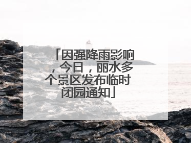 因强降雨影响，今日，丽水多个景区发布临时闭园通知