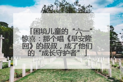 困境儿童的“六一”惊喜：那个唱《早安隆回》的叔叔，成了他们的“成长守护者”