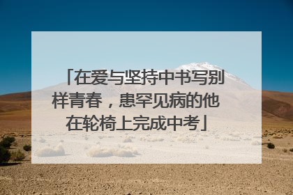 在爱与坚持中书写别样青春，患罕见病的他在轮椅上完成中考