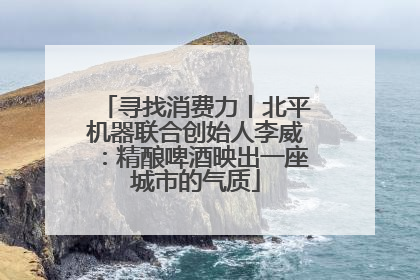 寻找消费力丨北平机器联合创始人李威：精酿啤酒映出一座城市的气质