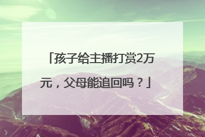 孩子给主播打赏2万元，父母能追回吗？