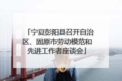 宁夏彭阳县召开自治区、固原市劳动模范和先进工作者座谈会