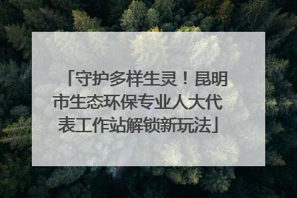 守护多样生灵！昆明市生态环保专业人大代表工作站解锁新玩法