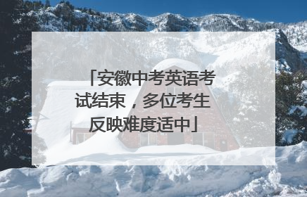 安徽中考英语考试结束，多位考生反映难度适中