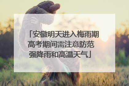 安徽明天进入梅雨期 高考期间需注意防范强降雨和高温天气