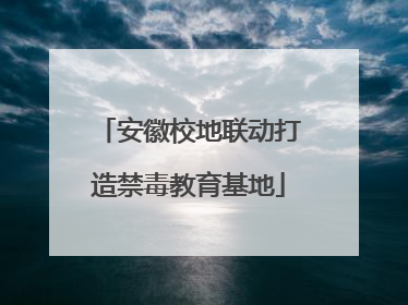 安徽校地联动打造禁毒教育基地