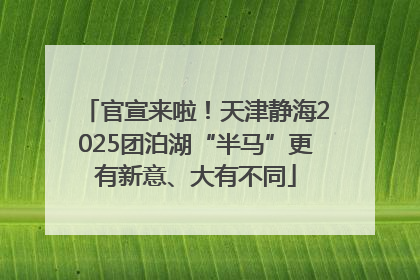 官宣来啦！天津静海2025团泊湖“半马”更有新意、大有不同