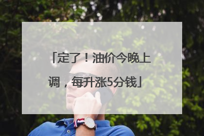 定了！油价今晚上调，每升涨5分钱