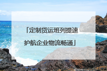 定制货运班列提速 护航企业物流畅通