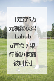 定存5万元就能获得Labubu盲盒？银行擦边揽储被叫停