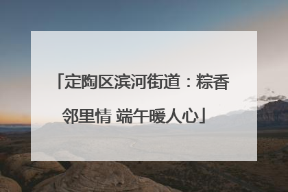 定陶区滨河街道：粽香邻里情 端午暖人心