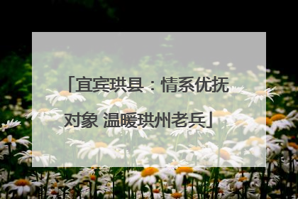 宜宾珙县：情系优抚对象 温暖珙州老兵