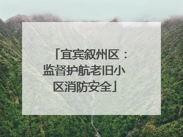 宜宾叙州区：监督护航老旧小区消防安全