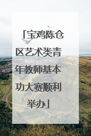 宝鸡陈仓区艺术类青年教师基本功大赛顺利举办