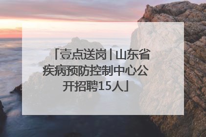 壹点送岗│山东省疾病预防控制中心公开招聘15人