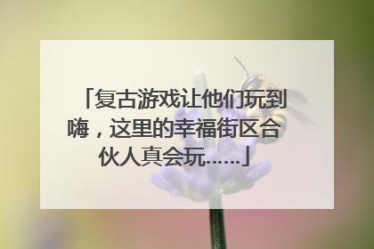 复古游戏让他们玩到嗨，这里的幸福街区合伙人真会玩……