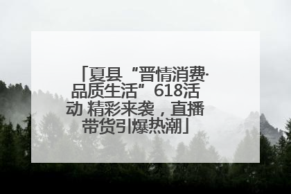 夏县“晋情消费·品质生活”618活动 精彩来袭，直播带货引爆热潮