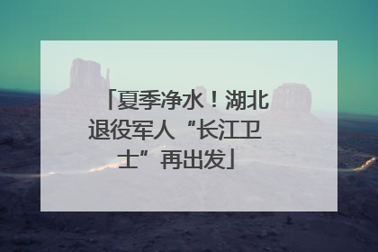 夏季净水！湖北退役军人“长江卫士”再出发