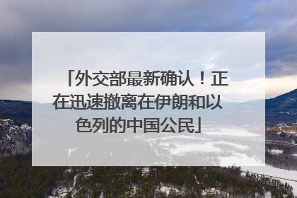 外交部最新确认！正在迅速撤离在伊朗和以色列的中国公民
