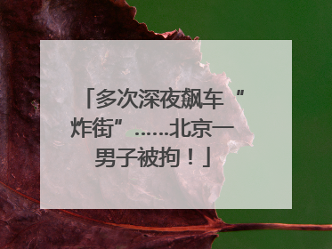 多次深夜飙车“炸街”……北京一男子被拘！