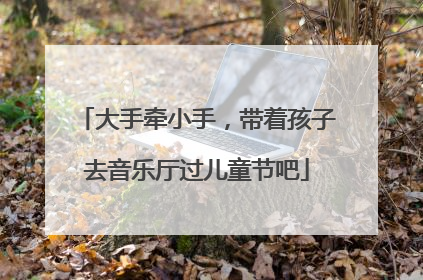 大手牵小手，带着孩子去音乐厅过儿童节吧
