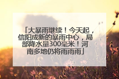 大暴雨继续！今天起，信阳成新的暴雨中心，局部降水量300毫米！河南多地仍将雨雨雨