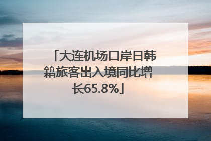 大连机场口岸日韩籍旅客出入境同比增长65.8%