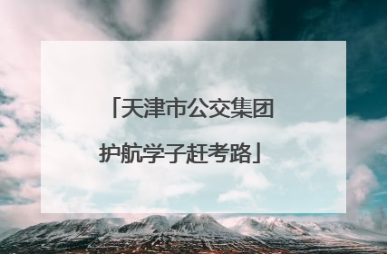 天津市公交集团护航学子赶考路