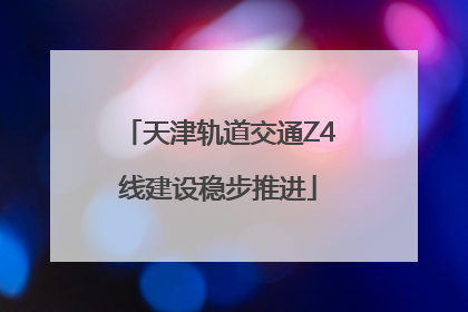 天津轨道交通Z4线建设稳步推进