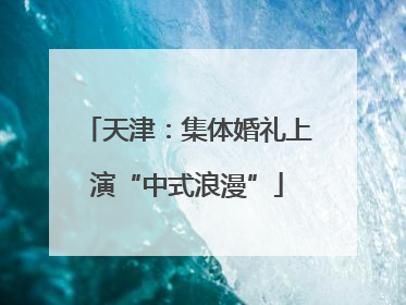 天津：集体婚礼上演“中式浪漫”