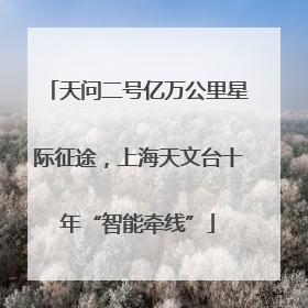 天问二号亿万公里星际征途，上海天文台十年“智能牵线”